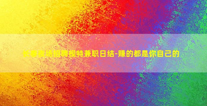 长春夜场招聘模特兼职日结-赚的都是你自己的